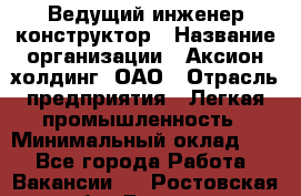 Ведущий инженер-конструктор › Название организации ­ Аксион-холдинг, ОАО › Отрасль предприятия ­ Легкая промышленность › Минимальный оклад ­ 1 - Все города Работа » Вакансии   . Ростовская обл.,Донецк г.